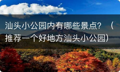 汕头小公园内有哪些景点？（推荐一个好地方汕头小公园）