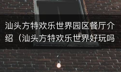 汕头方特欢乐世界园区餐厅介绍（汕头方特欢乐世界好玩吗）