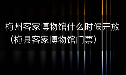 梅州客家博物馆什么时候开放（梅县客家博物馆门票）