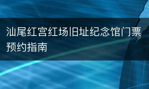 汕尾红宫红场旧址纪念馆门票预约指南