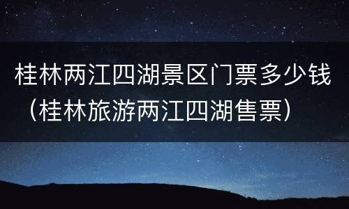 桂林两江四湖景区门票多少钱（桂林旅游两江四湖售票）
