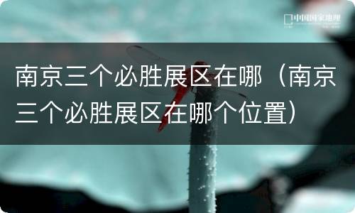 南京三个必胜展区在哪（南京三个必胜展区在哪个位置）
