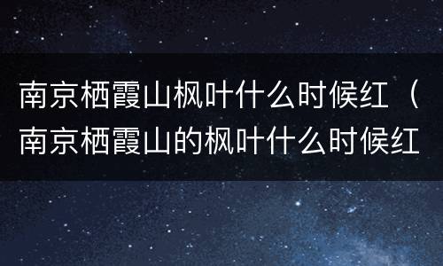南京栖霞山枫叶什么时候红（南京栖霞山的枫叶什么时候红）