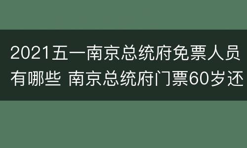 2021五一南京总统府免票人员有哪些 南京总统府门票60岁还免费