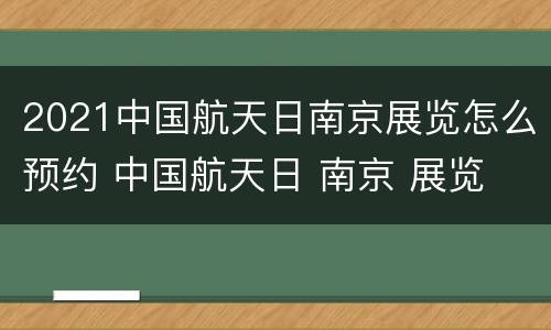 2021中国航天日南京展览怎么预约 中国航天日 南京 展览