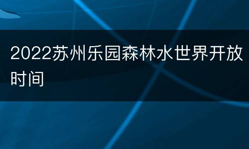 2022苏州乐园森林水世界开放时间