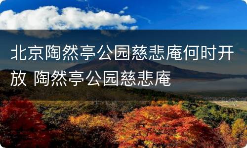 北京陶然亭公园慈悲庵何时开放 陶然亭公园慈悲庵