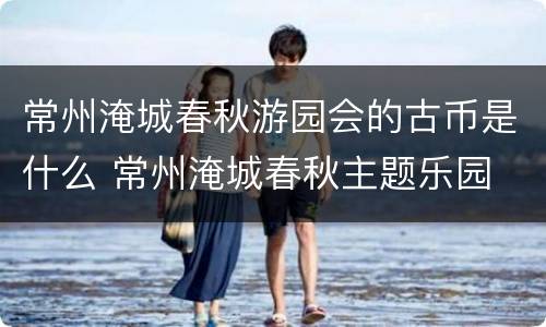 常州淹城春秋游园会的古币是什么 常州淹城春秋主题乐园