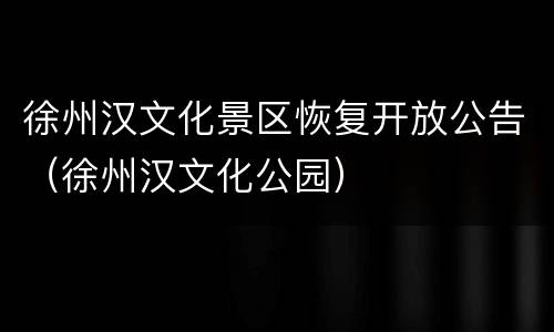 徐州汉文化景区恢复开放公告（徐州汉文化公园）