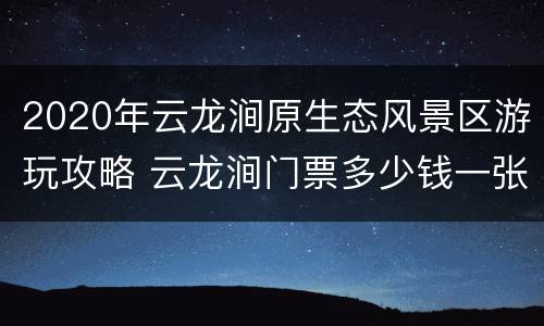2020年云龙涧原生态风景区游玩攻略 云龙涧门票多少钱一张