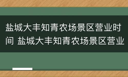 盐城大丰知青农场景区营业时间 盐城大丰知青农场景区营业时间是多少