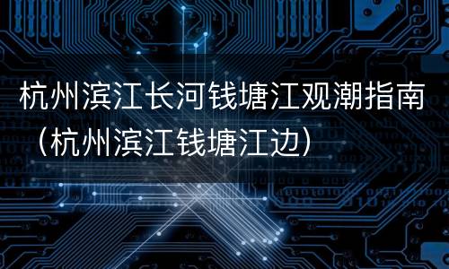 杭州滨江长河钱塘江观潮指南（杭州滨江钱塘江边）
