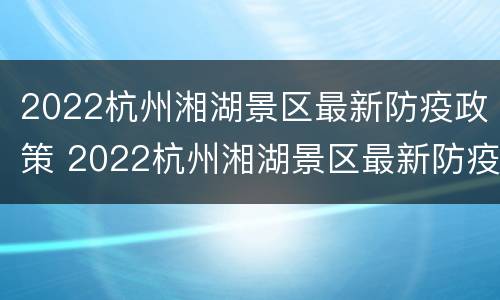 2022杭州湘湖景区最新防疫政策 2022杭州湘湖景区最新防疫政策查询