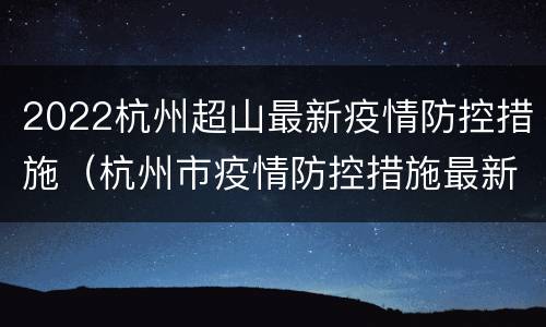 2022杭州超山最新疫情防控措施（杭州市疫情防控措施最新消息）