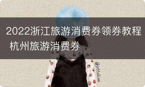 2022浙江旅游消费券领券教程 杭州旅游消费券