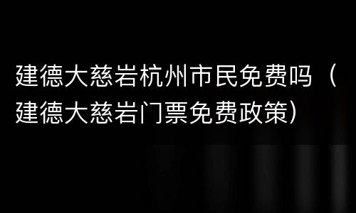 建德大慈岩杭州市民免费吗（建德大慈岩门票免费政策）