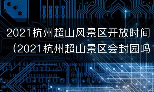 2021杭州超山风景区开放时间（2021杭州超山景区会封园吗）