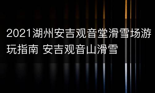 2021湖州安吉观音堂滑雪场游玩指南 安吉观音山滑雪