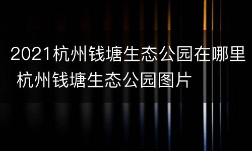 2021杭州钱塘生态公园在哪里 杭州钱塘生态公园图片
