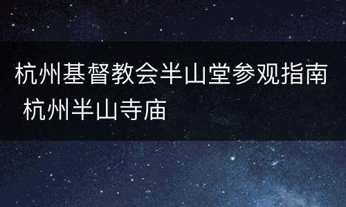杭州基督教会半山堂参观指南 杭州半山寺庙