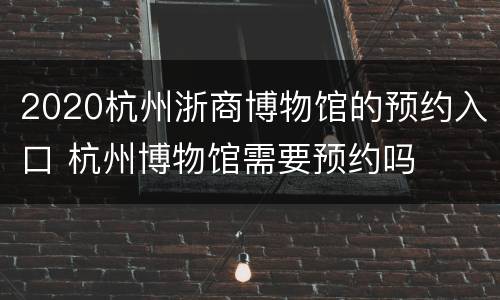 2020杭州浙商博物馆的预约入口 杭州博物馆需要预约吗