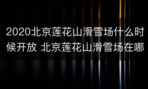 2020北京莲花山滑雪场什么时候开放 北京莲花山滑雪场在哪里