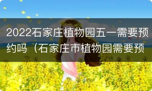 2022石家庄植物园五一需要预约吗（石家庄市植物园需要预约吗）