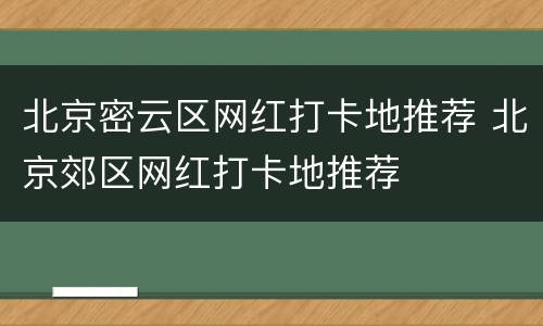 北京密云区网红打卡地推荐 北京郊区网红打卡地推荐