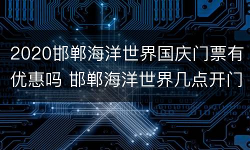 2020邯郸海洋世界国庆门票有优惠吗 邯郸海洋世界几点开门