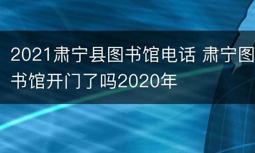 2021肃宁县图书馆电话 肃宁图书馆开门了吗2020年