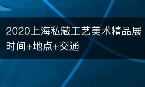 2020上海私藏工艺美术精品展时间+地点+交通
