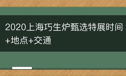 2020上海巧生炉甄选特展时间+地点+交通