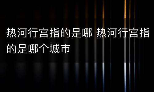热河行宫指的是哪 热河行宫指的是哪个城市