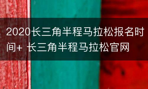 2020长三角半程马拉松报名时间+ 长三角半程马拉松官网