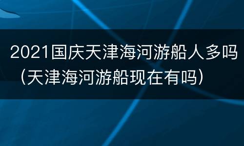 2021国庆天津海河游船人多吗（天津海河游船现在有吗）