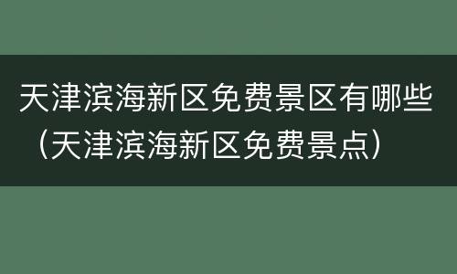天津滨海新区免费景区有哪些（天津滨海新区免费景点）