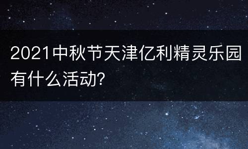 2021中秋节天津亿利精灵乐园有什么活动？