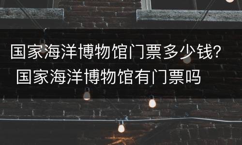 国家海洋博物馆门票多少钱？ 国家海洋博物馆有门票吗