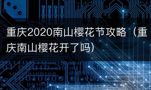 重庆2020南山樱花节攻略（重庆南山樱花开了吗）