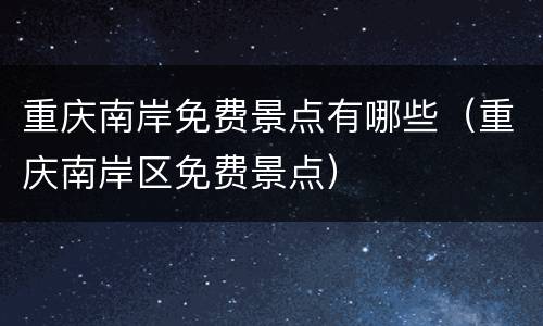 重庆南岸免费景点有哪些（重庆南岸区免费景点）