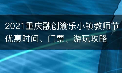 2021重庆融创渝乐小镇教师节优惠时间、门票、游玩攻略