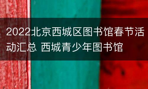2022北京西城区图书馆春节活动汇总 西城青少年图书馆