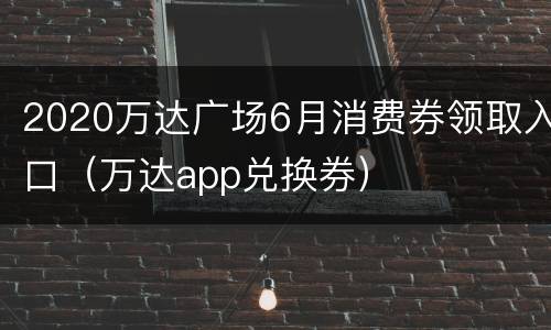 2020万达广场6月消费券领取入口（万达app兑换券）