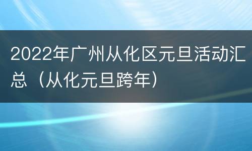 2022年广州从化区元旦活动汇总（从化元旦跨年）