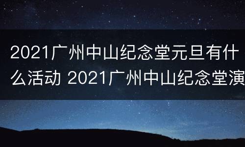2021广州中山纪念堂元旦有什么活动 2021广州中山纪念堂演出排期表