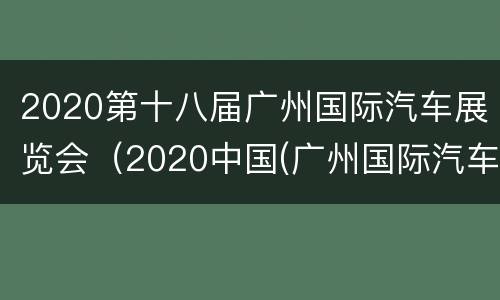 2020第十八届广州国际汽车展览会（2020中国(广州国际汽车展览会）