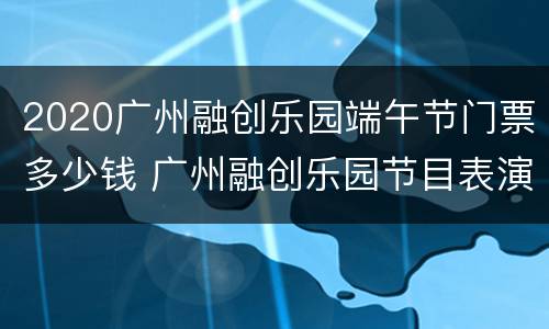 2020广州融创乐园端午节门票多少钱 广州融创乐园节目表演时间