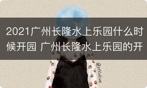 2021广州长隆水上乐园什么时候开园 广州长隆水上乐园的开园时间是什么时候