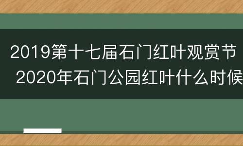 2019第十七届石门红叶观赏节 2020年石门公园红叶什么时候好看