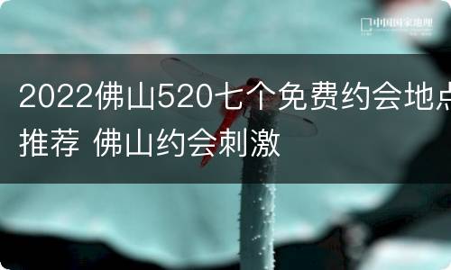 2022佛山520七个免费约会地点推荐 佛山约会刺激